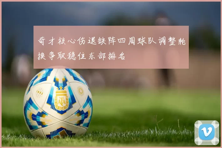 奇才核心伤退缺阵四周球队调整轮换争取稳住东部排名