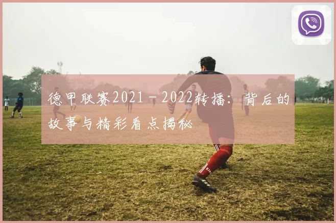 德甲联赛2021 - 2022转播：背后的故事与精彩看点揭秘