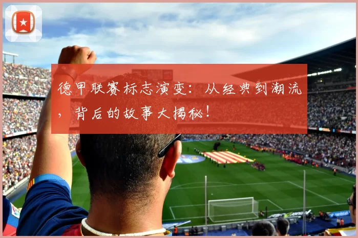 德甲联赛标志演变：从经典到潮流，背后的故事大揭秘！