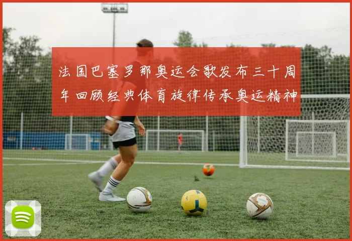 法国巴塞罗那奥运会歌发布三十周年回顾经典体育旋律传承奥运精神