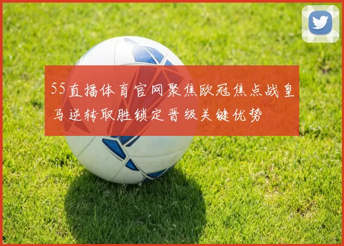 55直播体育官网聚焦欧冠焦点战皇马逆转取胜锁定晋级关键优势
