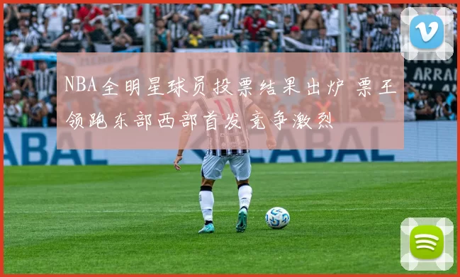 NBA全明星球员投票结果出炉 票王领跑东部西部首发竞争激烈