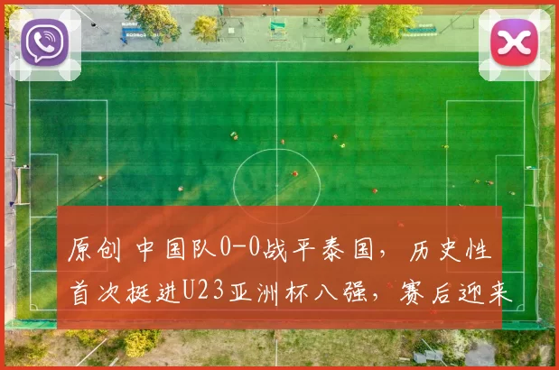 原创 中国队0-0战平泰国，历史性首次挺进U23亚洲杯八强，赛后迎来两喜两忧