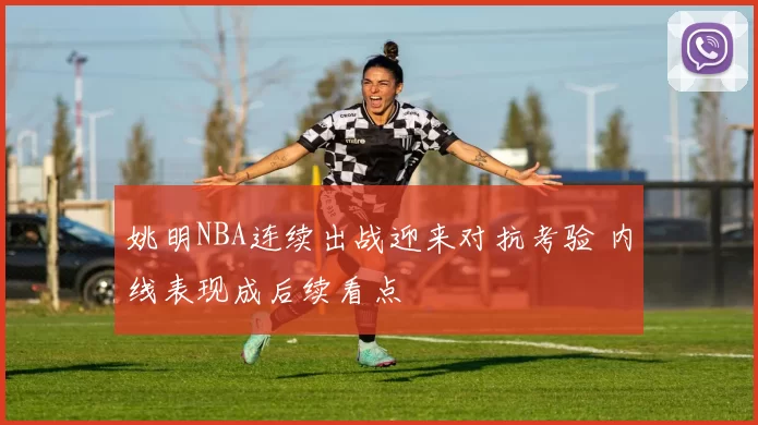 姚明NBA连续出战迎来对抗考验 内线表现成后续看点