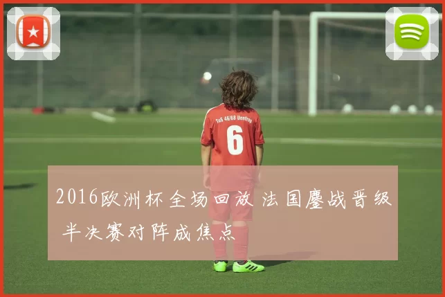 2016欧洲杯全场回放 法国鏖战晋级 半决赛对阵成焦点