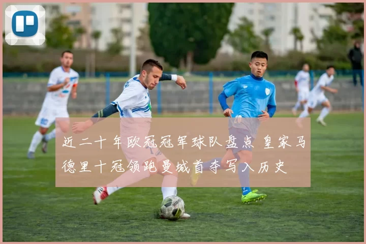 近二十年欧冠冠军球队盘点 皇家马德里十冠领跑曼城首夺写入历史