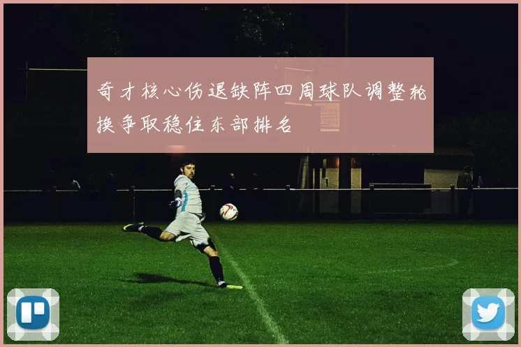 奇才核心伤退缺阵四周球队调整轮换争取稳住东部排名