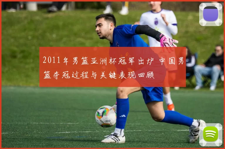 2011年男篮亚洲杯冠军出炉 中国男篮夺冠过程与关键表现回顾