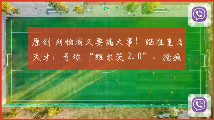 原创 利物浦又要搞大事！瞄准皇马天才，号称 “维尔茨 2.0”，抢疯了