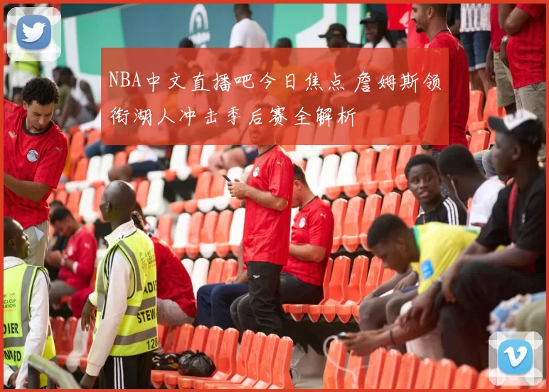 NBA中文直播吧今日焦点 詹姆斯领衔湖人冲击季后赛全解析