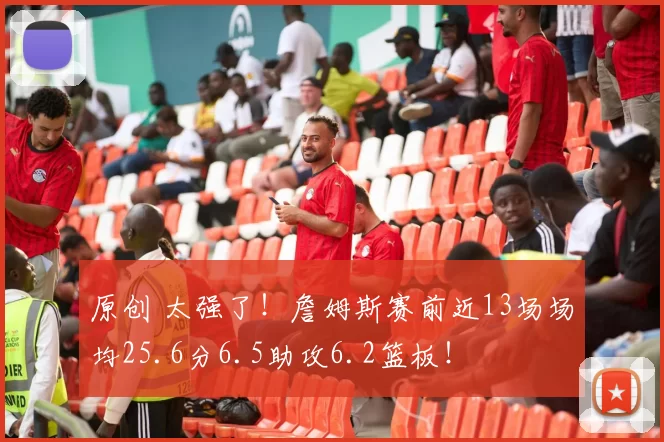 原创 太强了!詹姆斯赛前近13场场均25.6分6.5助攻6.2篮板!