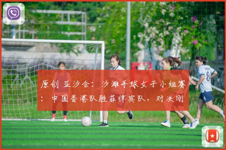 原创 亚沙会：沙滩手球女子小组赛：中国香港队胜菲律宾队，对决刚刚落幕