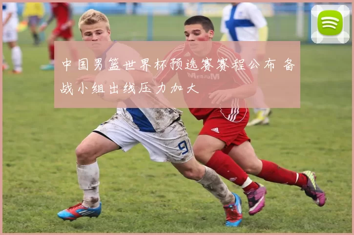 中国男篮世界杯预选赛赛程公布 备战小组出线压力加大