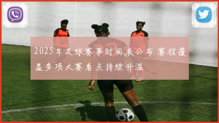 2025年足球赛事时间表公布 赛程覆盖多项大赛看点持续升温