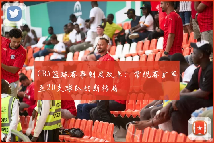 CBA篮球赛事制度改革：常规赛扩军至20支球队的新格局