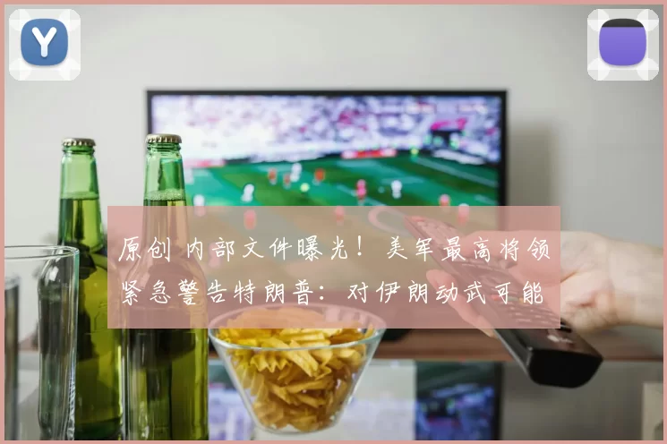 原创 内部文件曝光！美军最高将领紧急警告特朗普：对伊朗动武可能带来重大风险，战争按钮就在总统指尖