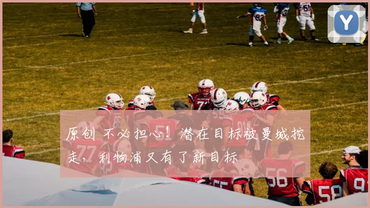 原创 不必担心！潜在目标被曼城挖走，利物浦又有了新目标