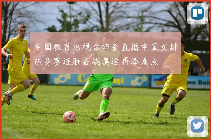 中国教育电视台四套直播中国女排热身赛连胜备战奥运再添看点