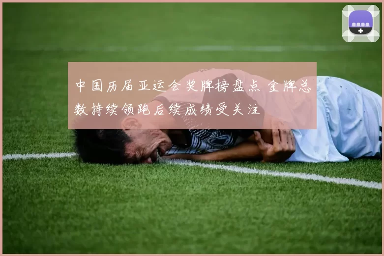 中国历届亚运会奖牌榜盘点 金牌总数持续领跑后续成绩受关注