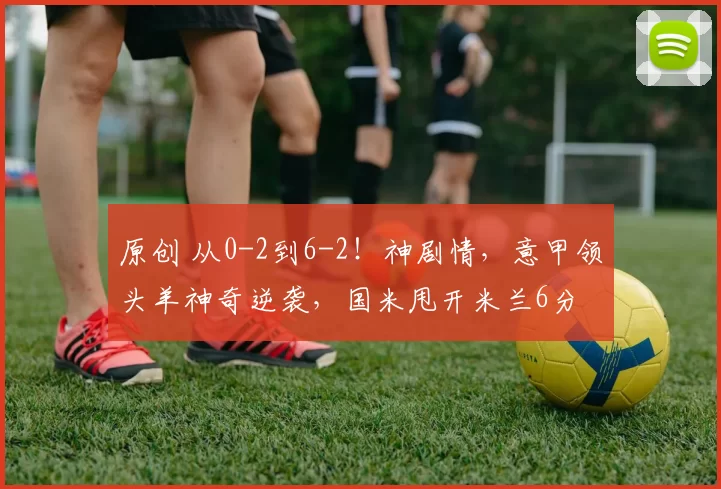 原创 从0-2到6-2！神剧情，意甲领头羊神奇逆袭，国米甩开米兰6分