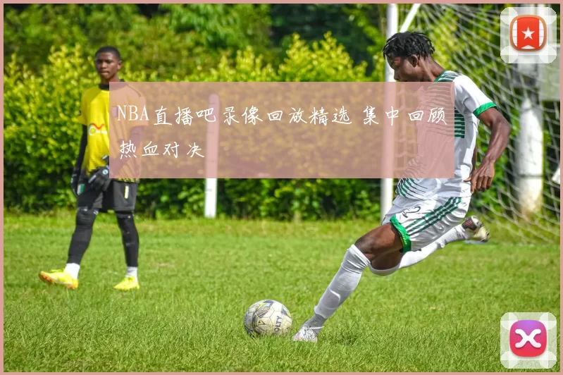 NBA直播吧录像回放精选 集中回顾热血对决