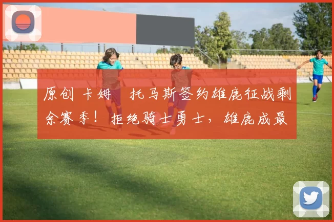 原创 卡姆・托马斯签约雄鹿征战剩余赛季！拒绝骑士勇士，雄鹿成最优选