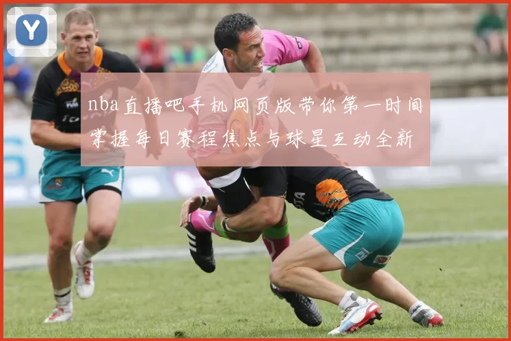 nba直播吧手机网页版带你第一时间掌握每日赛程焦点与球星互动全新体验