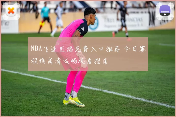 NBA飞速直播免费入口推荐 今日赛程线高清流畅观看指南