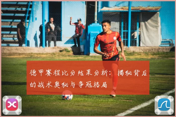 德甲赛程比分结果分析：揭秘背后的战术奥秘与争冠格局