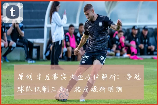原创 季后赛实力全方位解析：争冠球队仅剩三支，格局逐渐明朗