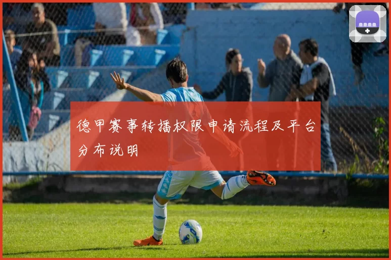 德甲赛事转播权限申请流程及平台分布说明