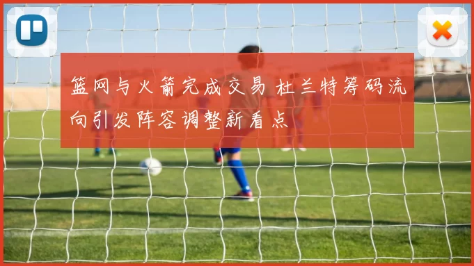 篮网与火箭完成交易 杜兰特筹码流向引发阵容调整新看点