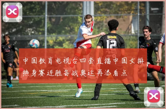 中国教育电视台四套直播中国女排热身赛连胜备战奥运再添看点