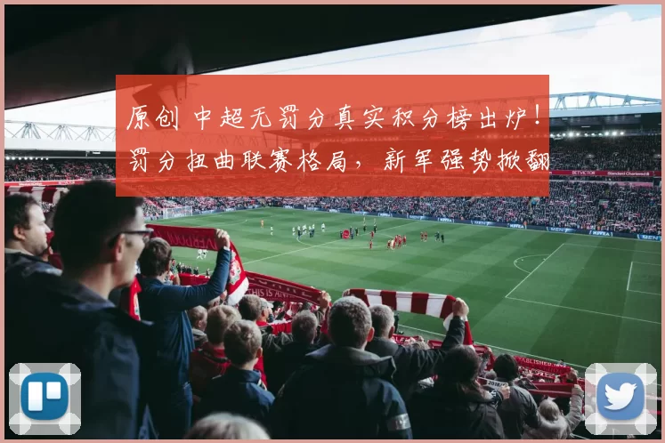 原创 中超无罚分真实积分榜出炉！罚分扭曲联赛格局，新军强势掀翻传统豪门