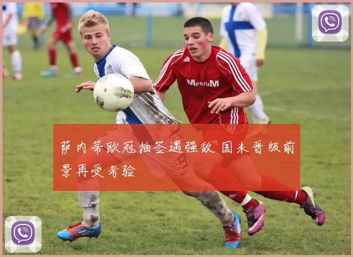 萨内蒂欧冠抽签遇强敌 国米晋级前景再受考验