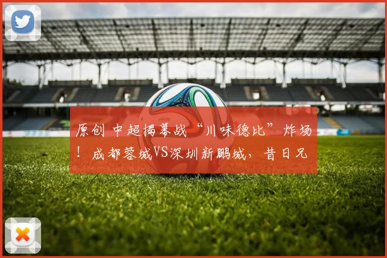 原创 中超揭幕战“川味德比”炸场！成都蓉城VS深圳新鹏城，昔日兄弟反目谁能笑到最后？