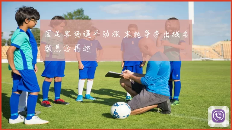 国足客场逼平劲旅 末轮争夺出线名额悬念再起