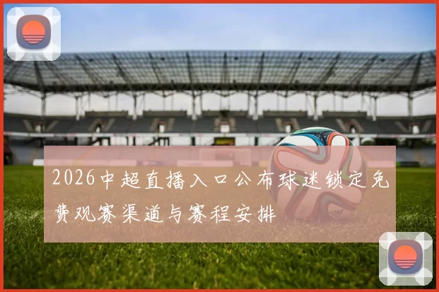 2026中超直播入口公布球迷锁定免费观赛渠道与赛程安排