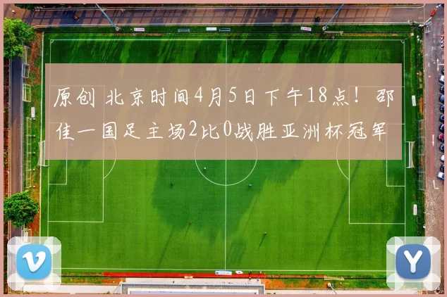 原创 北京时间4月5日下午18点！邵佳一国足主场2比0战胜亚洲杯冠军日本复仇，值得期待