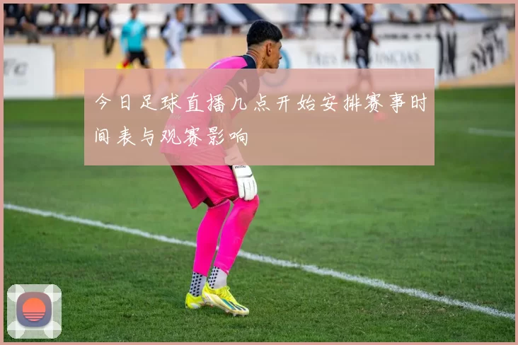 今日足球直播几点开始安排赛事时间表与观赛影响