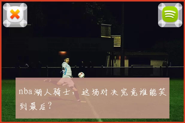 nba湖人骑士,这场对决究竟谁能笑到最后?