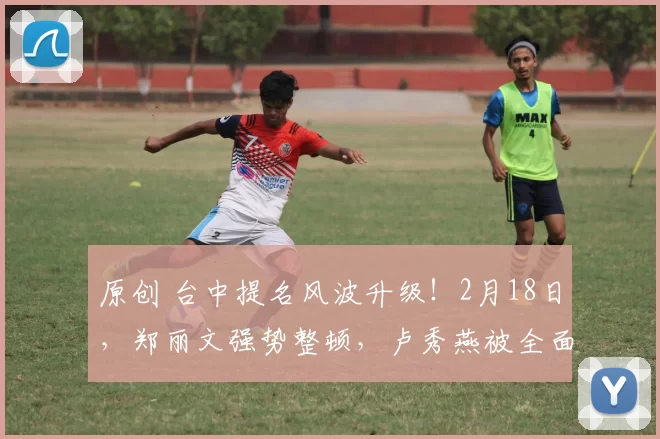 原创 台中提名风波升级！2月18日，郑丽文强势整顿，卢秀燕被全面排除，蓝营内部矛盾愈发激烈