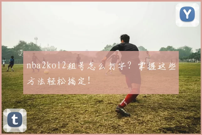 nba2kol2租号怎么打字？掌握这些方法轻松搞定！