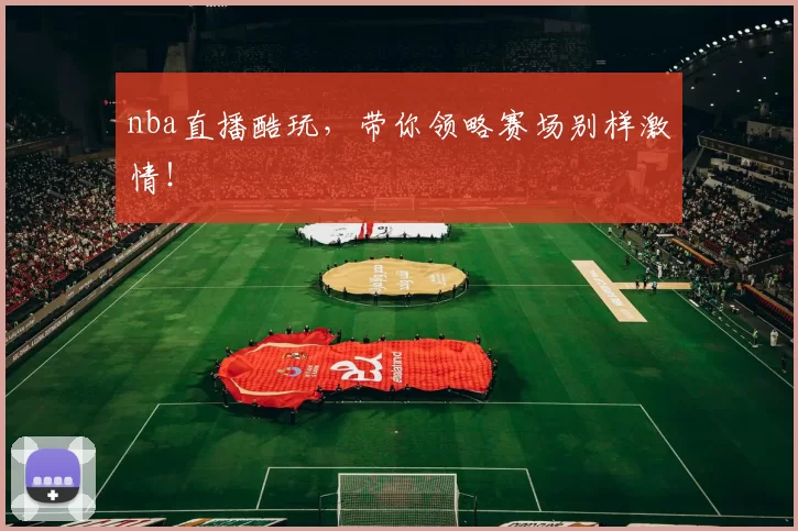 nba直播酷玩,带你领略赛场别样激情!