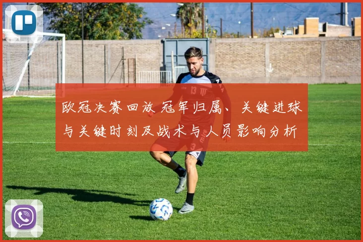 欧冠决赛回放 冠军归属、关键进球与关键时刻及战术与人员影响分析