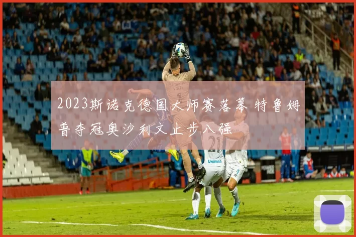 2023斯诺克德国大师赛落幕 特鲁姆普夺冠奥沙利文止步八强