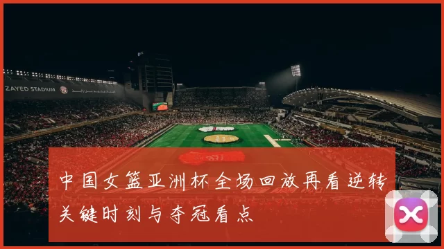 中国女篮亚洲杯全场回放再看逆转关键时刻与夺冠看点