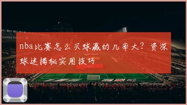 nba比赛怎么买球赢的几率大？资深球迷揭秘实用技巧