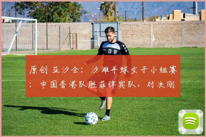 原创 亚沙会：沙滩手球女子小组赛：中国香港队胜菲律宾队，对决刚刚落幕