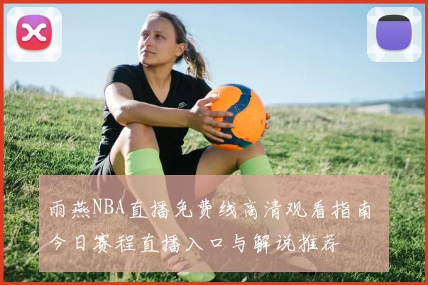 雨燕NBA直播免费线高清观看指南 今日赛程直播入口与解说推荐